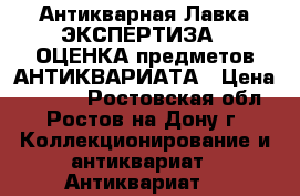 Антикварная Лавка ЭКСПЕРТИЗА / ОЦЕНКА предметов АНТИКВАРИАТА › Цена ­ 1 500 - Ростовская обл., Ростов-на-Дону г. Коллекционирование и антиквариат » Антиквариат   